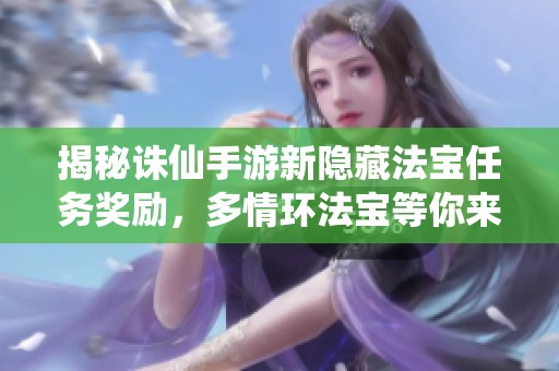 揭秘誅仙手游新隱藏法寶任務(wù)獎(jiǎng)勵(lì)，多情環(huán)法寶等你來(lái)領(lǐng)取，快來(lái)看看吧