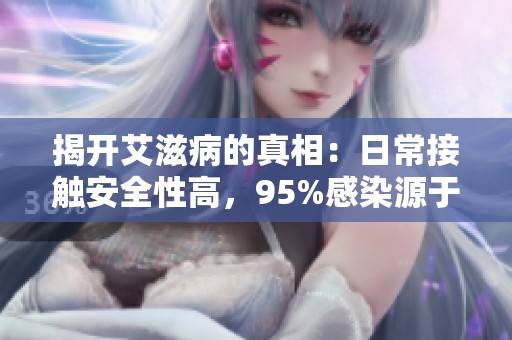 揭開(kāi)艾滋病的真相：日常接觸安全性高，95%感染源于性傳播的現(xiàn)實(shí)解析