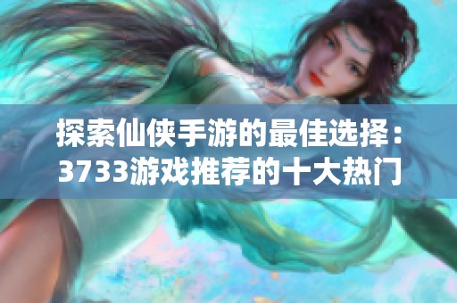探索仙俠手游的最佳選擇：3733游戲推薦的十大熱門(mén)手游盒子體驗(yàn)指南