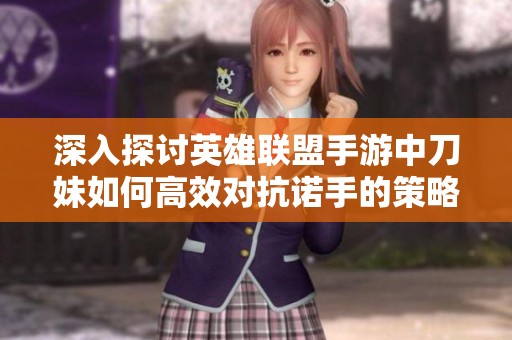 深入探討英雄聯(lián)盟手游中刀妹如何高效對抗諾手的策略與技巧分析指南