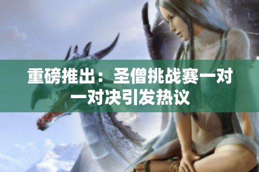 重磅推出：圣僧挑戰(zhàn)賽一對一對決引發(fā)熱議