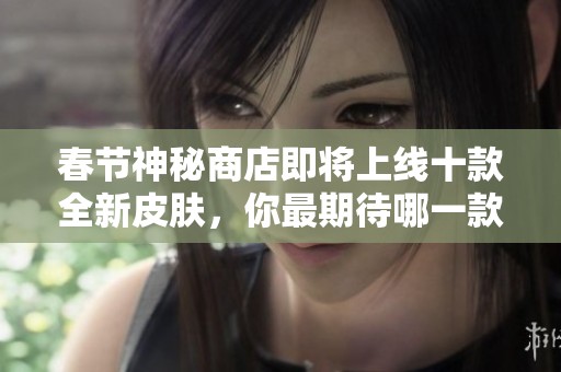 春節(jié)神秘商店即將上線十款全新皮膚，你最期待哪一款與我們共度佳節(jié)呢