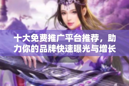 十大免費推廣平臺推薦，助力你的品牌快速曝光與增長