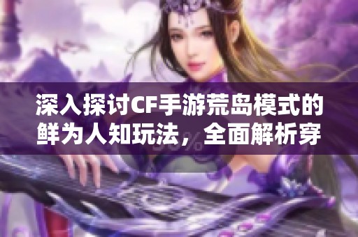 深入探討CF手游荒島模式的鮮為人知玩法，全面解析穿越火線手機(jī)版特訓(xùn)地圖攻略