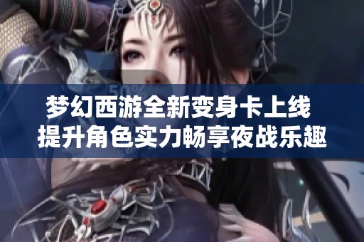 夢幻西游全新變身卡上線 提升角色實力暢享夜戰(zhàn)樂趣與體驗
