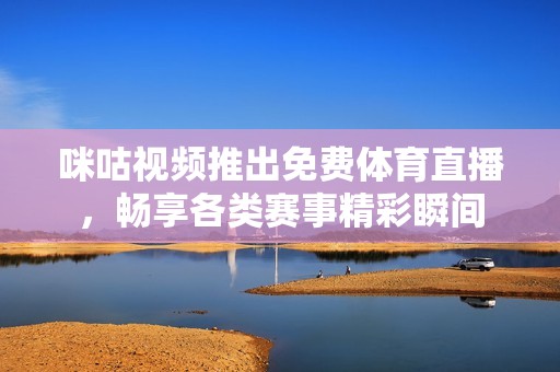 咪咕視頻推出免費體育直播，暢享各類賽事精彩瞬間