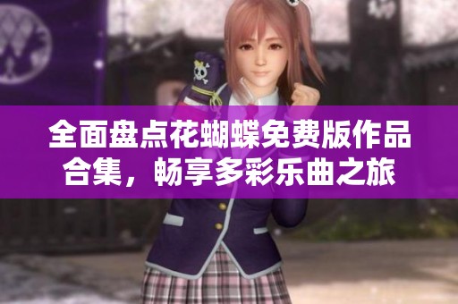 全面盤點(diǎn)花蝴蝶免費(fèi)版作品合集，暢享多彩樂(lè)曲之旅