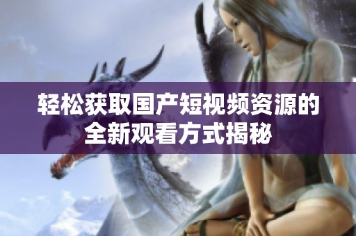 輕松獲取國(guó)產(chǎn)短視頻資源的全新觀(guān)看方式揭秘