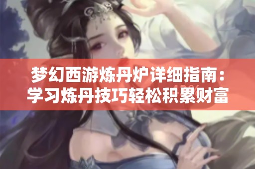 夢幻西游煉丹爐詳細指南：學習煉丹技巧輕松積累財富與資源的方法