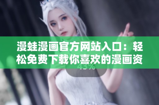 漫蛙漫畫官方網(wǎng)站入口：輕松免費(fèi)下載你喜歡的漫畫資源