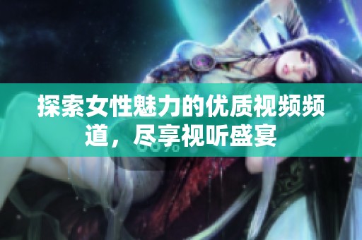探索女性魅力的優(yōu)質視頻頻道，盡享視聽盛宴