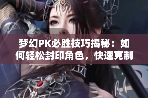 夢(mèng)幻PK必勝技巧揭秘:如何輕松封印角色,快速克制對(duì)手方法全解析 夢(mèng)幻PK必勝技巧揭秘:如何輕松封印角色,快速克制對(duì)手方法全解析