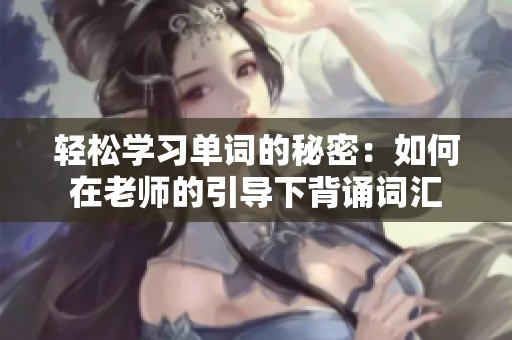 輕松學習單詞的秘密：如何在老師的引導下背誦詞匯