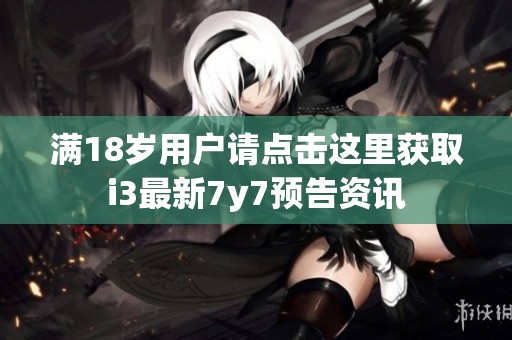 滿18歲用戶請(qǐng)點(diǎn)擊這里獲取i3最新7y7預(yù)告資訊