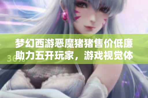 夢(mèng)幻西游惡魔豬豬售價(jià)低廉助力五開玩家，游戲視覺體驗(yàn)全面升級(jí)令人驚艷