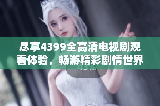 盡享4399全高清電視劇觀看體驗(yàn)，暢游精彩劇情世界