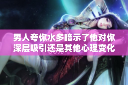 男人夸你水多暗示了他對你深層吸引還是其他心理變化