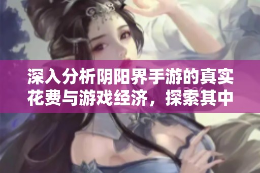 深入分析陰陽界手游的真實花費與游戲經(jīng)濟(jì)，探索其中的秘密與景點魅力