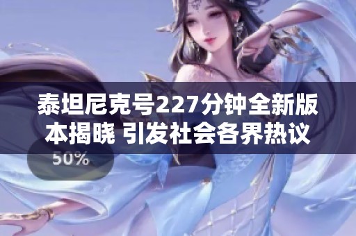 泰坦尼克號227分鐘全新版本揭曉 引發(fā)社會各界熱議與討論