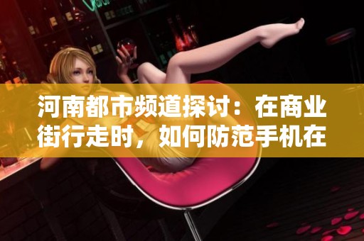 河南都市頻道探討：在商業(yè)街行走時，如何防范手機(jī)在短時間內(nèi)被竊取的風(fēng)險