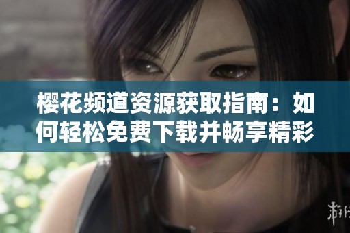櫻花頻道資源獲取指南：如何輕松免費(fèi)下載并暢享精彩內(nèi)容