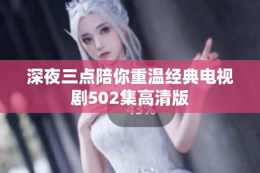 深夜三點(diǎn)陪你重溫經(jīng)典電視劇502集高清版