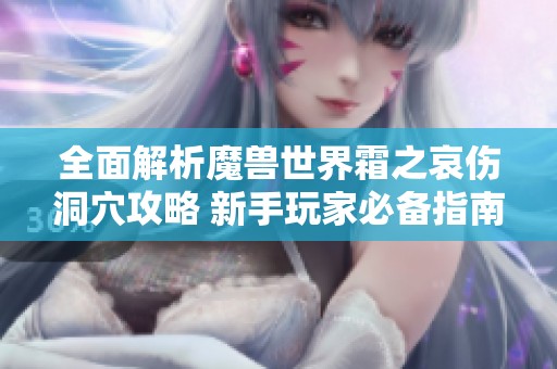 全面解析魔獸世界霜之哀傷洞穴攻略 新手玩家必備指南與技巧分享