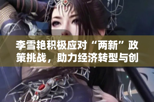 李雪艷積極應(yīng)對(duì)“兩新”政策挑戰(zhàn)，助力經(jīng)濟(jì)轉(zhuǎn)型與創(chuàng)新發(fā)展新機(jī)遇探索