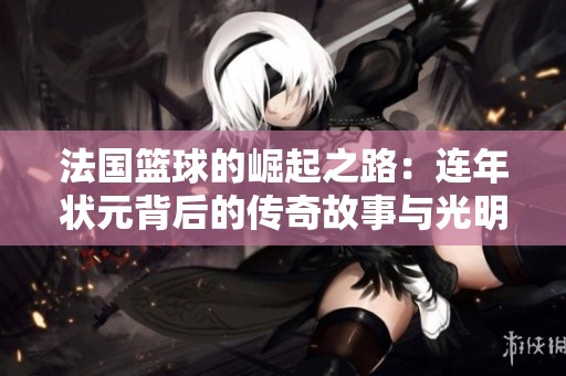 法國籃球的崛起之路：連年狀元背后的傳奇故事與光明前景分析