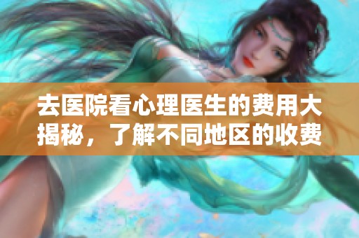 去醫(yī)院看心理醫(yī)生的費(fèi)用大揭秘，了解不同地區(qū)的收費(fèi)標(biāo)準(zhǔn)
