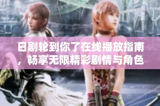 日劇輪到你了在線播放指南，暢享無(wú)限精彩劇情與角色互動(dòng)