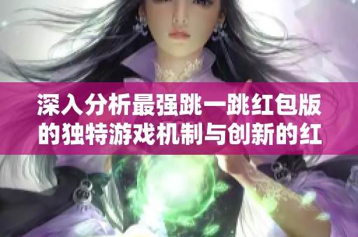 深入分析最強跳一跳紅包版的獨特游戲機制與創(chuàng)新的紅包激勵方案