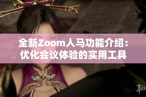 全新Zoom人馬功能介紹：優(yōu)化會議體驗的實用工具