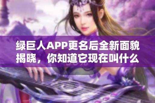 綠巨人APP更名后全新面貌揭曉，你知道它現(xiàn)在叫什么嗎