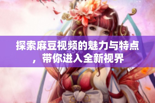 探索麻豆視頻的魅力與特點(diǎn)，帶你進(jìn)入全新視界