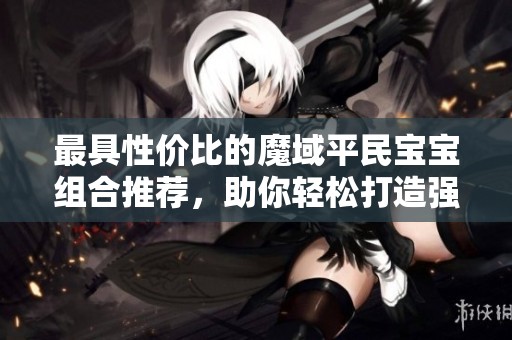 最具性價比的魔域平民寶寶組合推薦，助你輕松打造強力陣容
