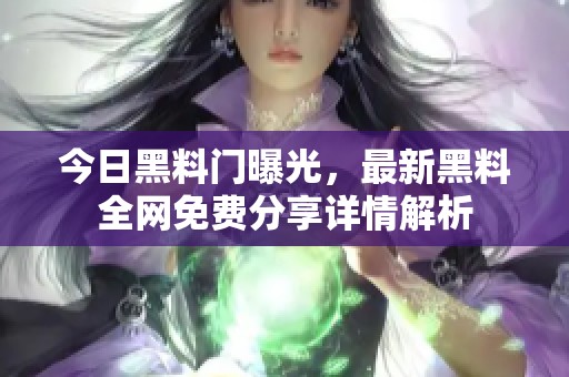 今日黑料門曝光，最新黑料全網(wǎng)免費(fèi)分享詳情解析