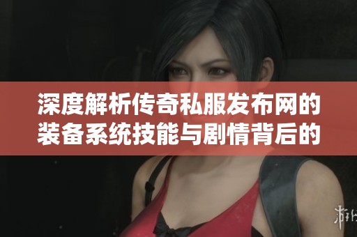 深度解析傳奇私服發(fā)布網(wǎng)的裝備系統(tǒng)技能與劇情背后的秘密故事