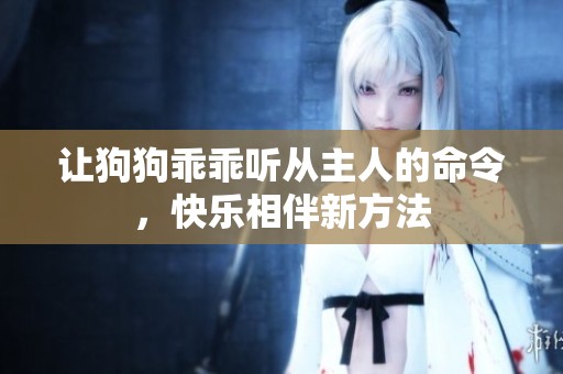 讓狗狗乖乖聽從主人的命令，快樂相伴新方法