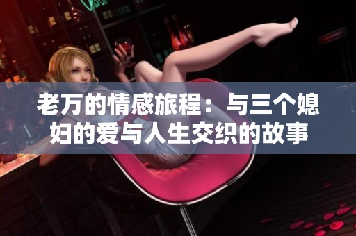 老萬的情感旅程:與三個(gè)媳婦的愛與人生交織的故事 老萬的情感旅程:與三個(gè)媳婦的愛與人生交織的故事