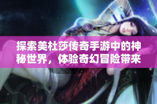 探索美杜莎傳奇手游中的神秘世界，體驗奇幻冒險帶來的無盡驚喜與挑戰(zhàn)