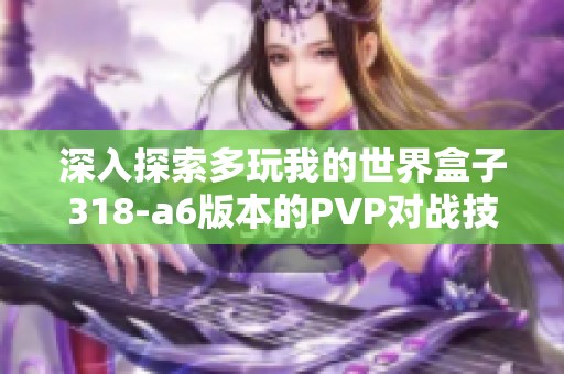 深入探索多玩我的世界盒子318-a6版本的PVP對(duì)戰(zhàn)技巧與策略分享