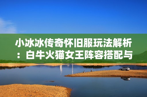 小冰冰傳奇懷舊服玩法解析：白?；鹭埮蹶嚾荽钆渑c戰(zhàn)術(shù)詳解