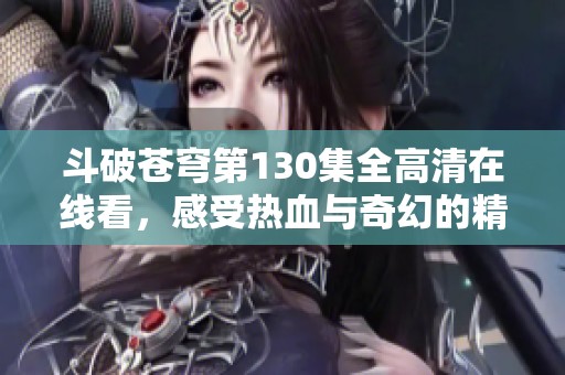 斗破蒼穹第130集全高清在線看，感受熱血與奇幻的精彩旅程！