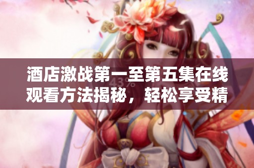 酒店激戰(zhàn)第一至第五集在線觀看方法揭秘，輕松享受精彩劇情