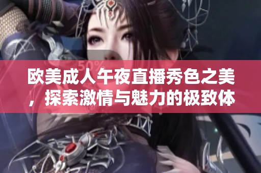 歐美成人午夜直播秀色之美，探索激情與魅力的極致體驗
