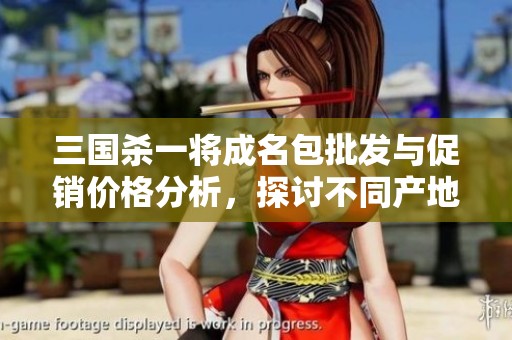 三國(guó)殺一將成名包批發(fā)與促銷價(jià)格分析，探討不同產(chǎn)地商品的特點(diǎn)與優(yōu)勢(shì)