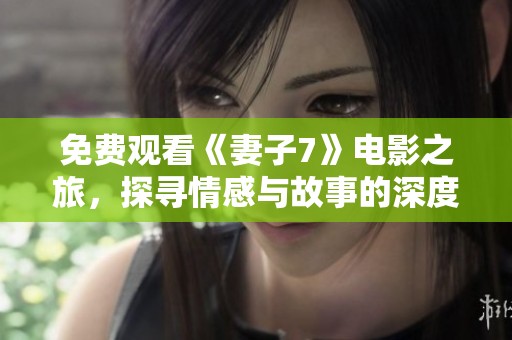 免費(fèi)觀看《妻子7》電影之旅,探尋情感與故事的深度與廣度 免費(fèi)觀看《妻子7》電影之旅,探尋情感與故事的深度與廣度