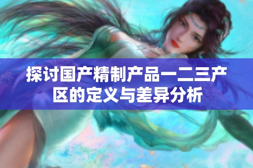 探討國產(chǎn)精制產(chǎn)品一二三產(chǎn)區(qū)的定義與差異分析