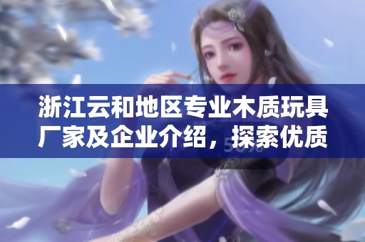 浙江云和地區(qū)專業(yè)木質(zhì)玩具廠家及企業(yè)介紹，探索優(yōu)質(zhì)木玩具的生產(chǎn)與發(fā)展?jié)摿? title=